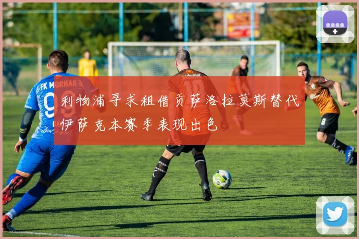 利物浦寻求租借贡萨洛拉莫斯替代伊萨克本赛季表现出色