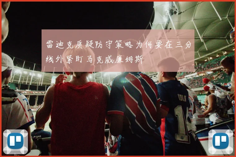 雷迪克质疑防守策略为何要在三分线外紧盯马克威廉姆斯