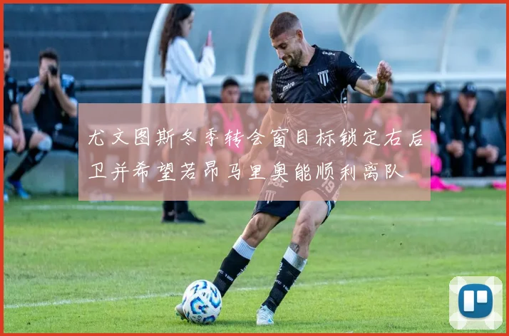 尤文图斯冬季转会窗目标锁定右后卫并希望若昂马里奥能顺利离队