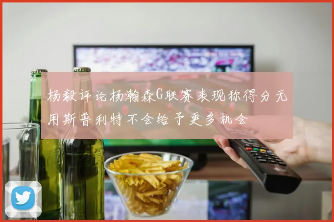 杨毅评论杨瀚森G联赛表现称得分无用斯普利特不会给予更多机会