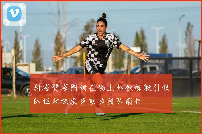 科塔赞塔图姆在场上如教练般引领队伍积极发声助力团队前行