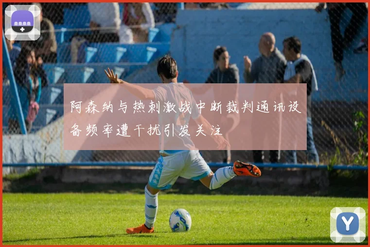 阿森纳与热刺激战中断裁判通讯设备频率遭干扰引发关注