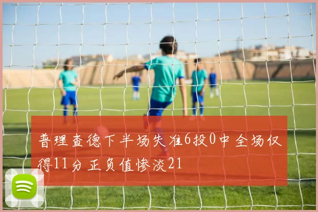 普理查德下半场失准6投0中全场仅得11分正负值惨淡21