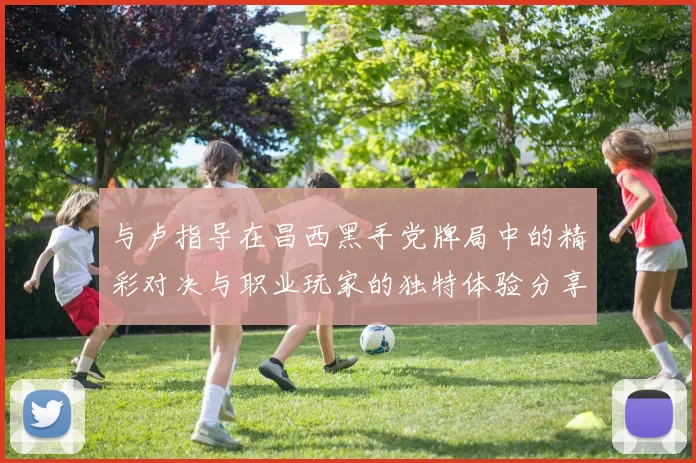 与卢指导在昌西黑手党牌局中的精彩对决与职业玩家的独特体验分享