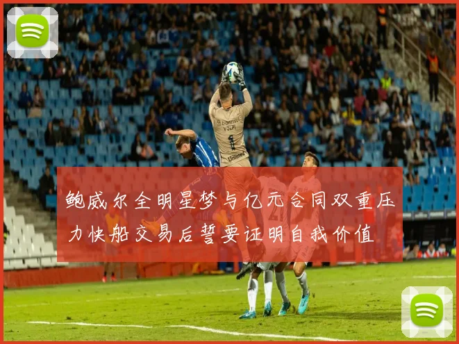 鲍威尔全明星梦与亿元合同双重压力快船交易后誓要证明自我价值