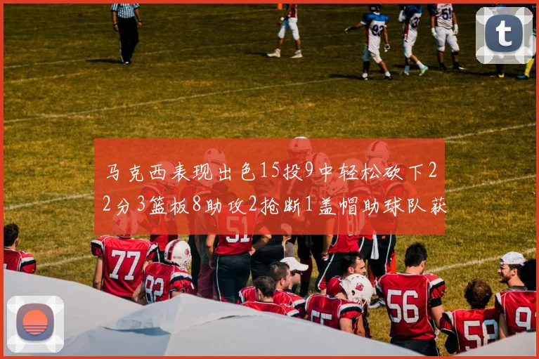 马克西表现出色15投9中轻松砍下22分3篮板8助攻2抢断1盖帽助球队获胜