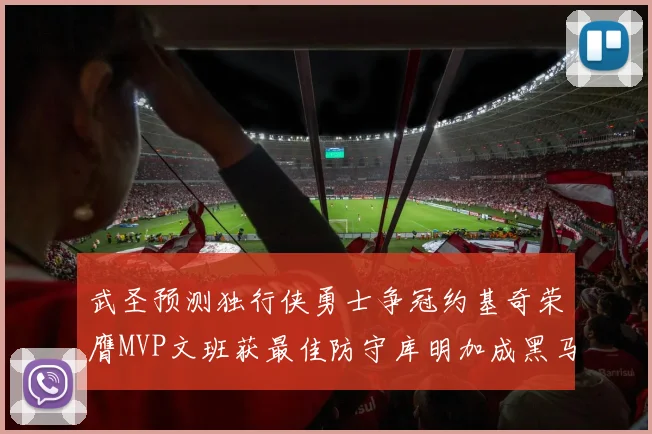 武圣预测独行侠勇士争冠约基奇荣膺MVP文班获最佳防守库明加成黑马赢家