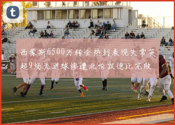 西蒙斯6500万转会热刺表现失常英超9场无进球惨遭北伦敦德比完败