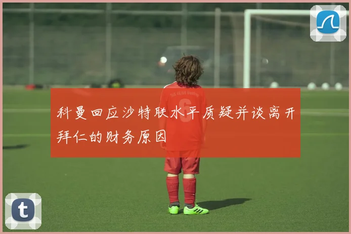 科曼回应沙特联水平质疑并谈离开拜仁的财务原因