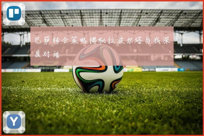 巴萨转会策略揭秘拉波尔塔与我深度对话