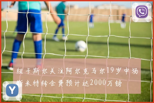 纽卡斯尔关注阿尔克马尔19岁中场斯米特转会费预计达2000万镑