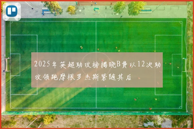2025年英超助攻榜揭晓B费以12次助攻领跑摩根罗杰斯紧随其后