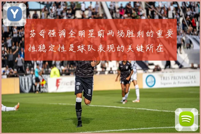 芬奇强调全明星前两场胜利的重要性稳定性是球队表现的关键所在