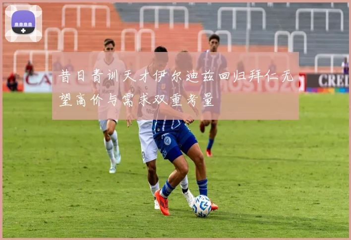 昔日青训天才伊尔迪兹回归拜仁无望高价与需求双重考量