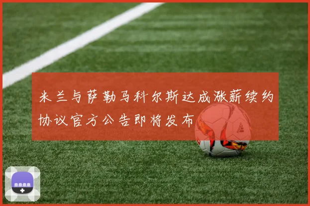 米兰与萨勒马科尔斯达成涨薪续约协议官方公告即将发布