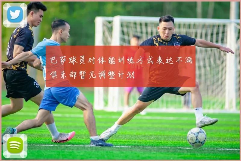 巴萨球员对体能训练方式表达不满俱乐部暂无调整计划