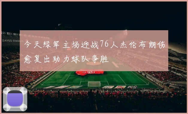 今天绿军主场迎战76人杰伦布朗伤愈复出助力球队争胜