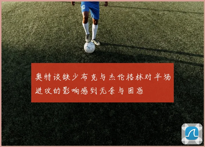 奥特谈缺少布克与杰伦格林对半场进攻的影响感到无奈与困惑