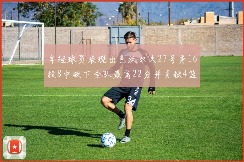 年轻球员表现出色沃尔夫27号秀16投8中砍下全队最高22分并贡献4篮板4助攻1盖帽