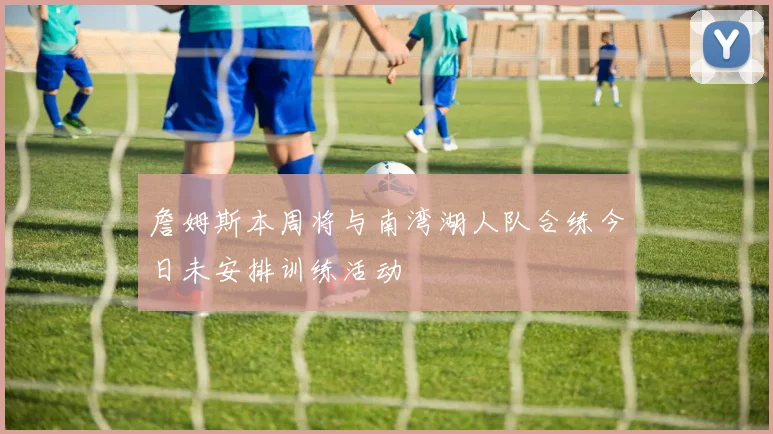 詹姆斯本周将与南湾湖人队合练今日未安排训练活动