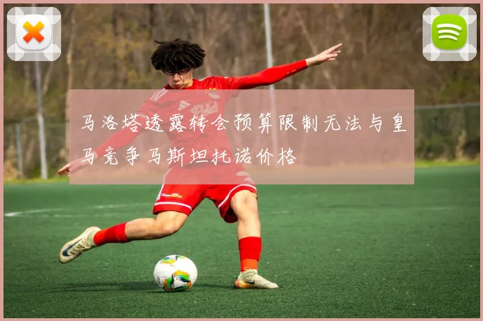 马洛塔透露转会预算限制无法与皇马竞争马斯坦托诺价格